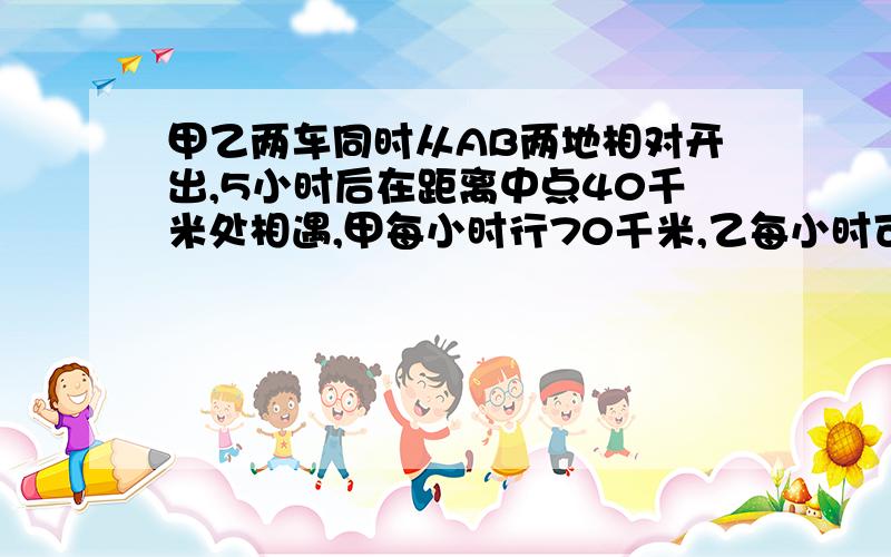 甲乙两车同时从AB两地相对开出,5小时后在距离中点40千米处相遇,甲每小时行70千米,乙每小时可能行多少千米?