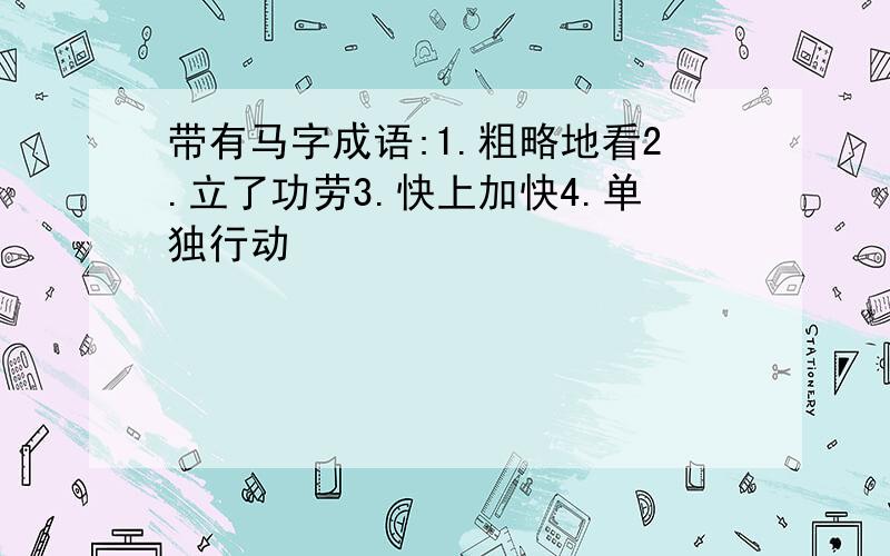 带有马字成语:1.粗略地看2.立了功劳3.快上加快4.单独行动