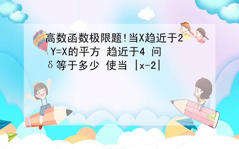 高数函数极限题!当X趋近于2 Y=X的平方 趋近于4 问δ等于多少 使当 |x-2|