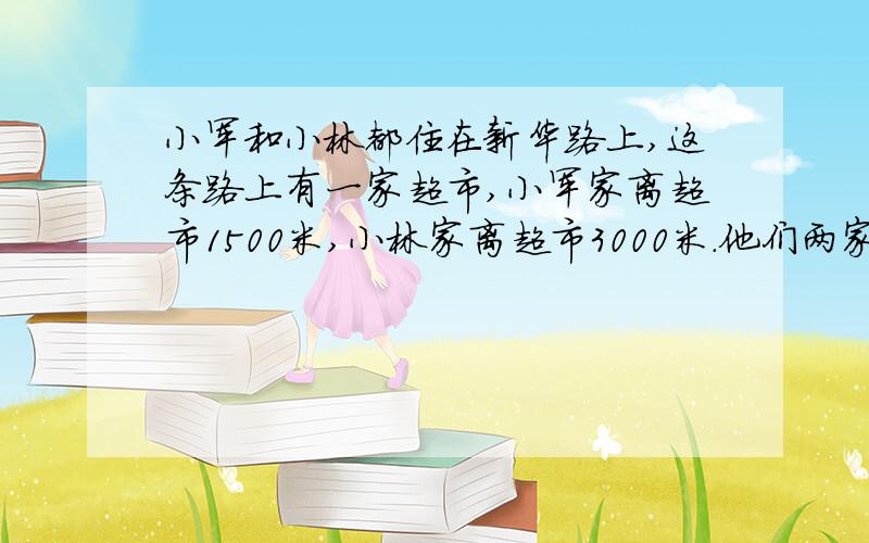 小军和小林都住在新华路上,这条路上有一家超市,小军家离超市1500米,小林家离超市3000米.他们两家可能相距多少米?