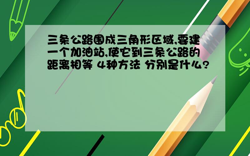 三条公路围成三角形区域,要建一个加油站,使它到三条公路的距离相等 4种方法 分别是什么?