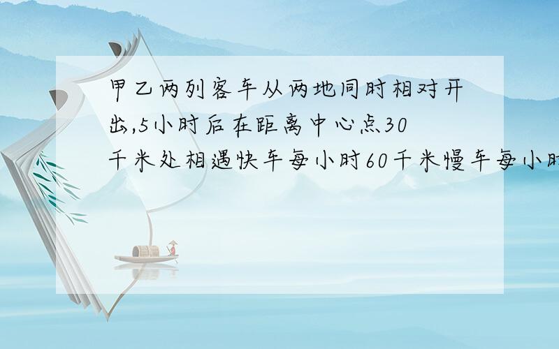 甲乙两列客车从两地同时相对开出,5小时后在距离中心点30千米处相遇快车每小时60千米慢车每小时行多少千米 .列方程