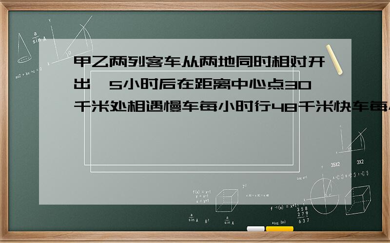 甲乙两列客车从两地同时相对开出,5小时后在距离中心点30千米处相遇慢车每小时行48千米快车每小时行多千米方程解