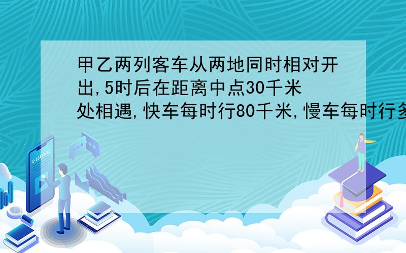 甲乙两列客车从两地同时相对开出,5时后在距离中点30千米处相遇,快车每时行80千米,慢车每时行多少千米