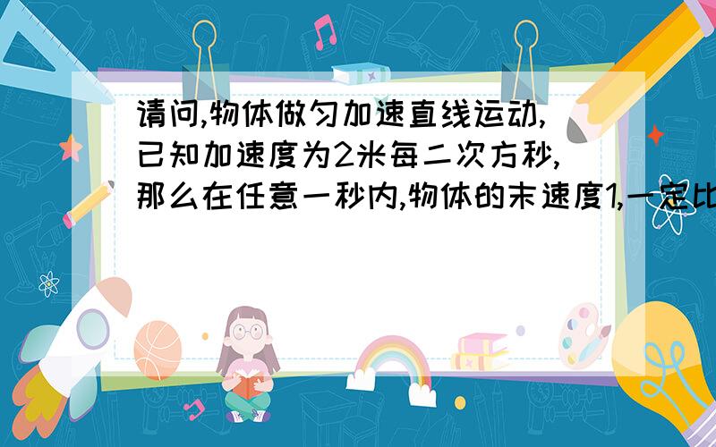 请问,物体做匀加速直线运动,已知加速度为2米每二次方秒,那么在任意一秒内,物体的末速度1,一定比初速度大2米每秒2,一定比前一秒内的末速度大2米每秒1和2 哪个是正确的?