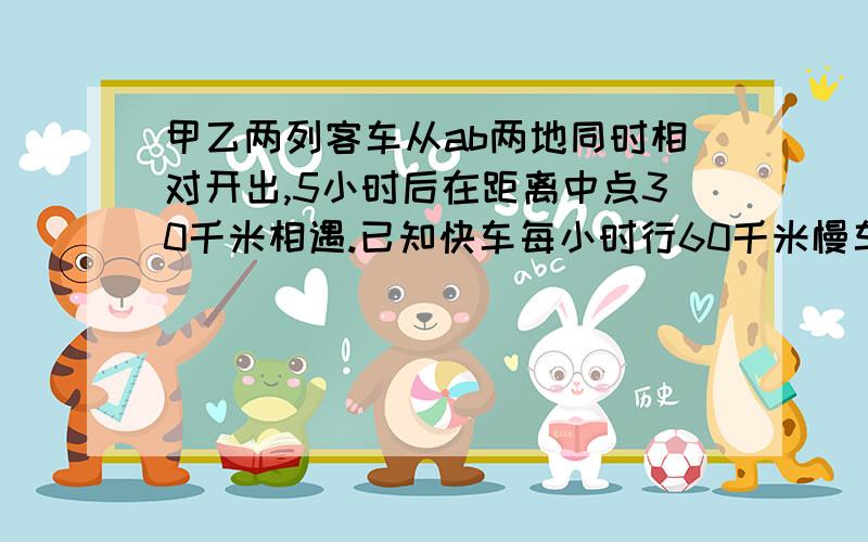 甲乙两列客车从ab两地同时相对开出,5小时后在距离中点30千米相遇.已知快车每小时行60千米慢车每小时行多少千米?方程