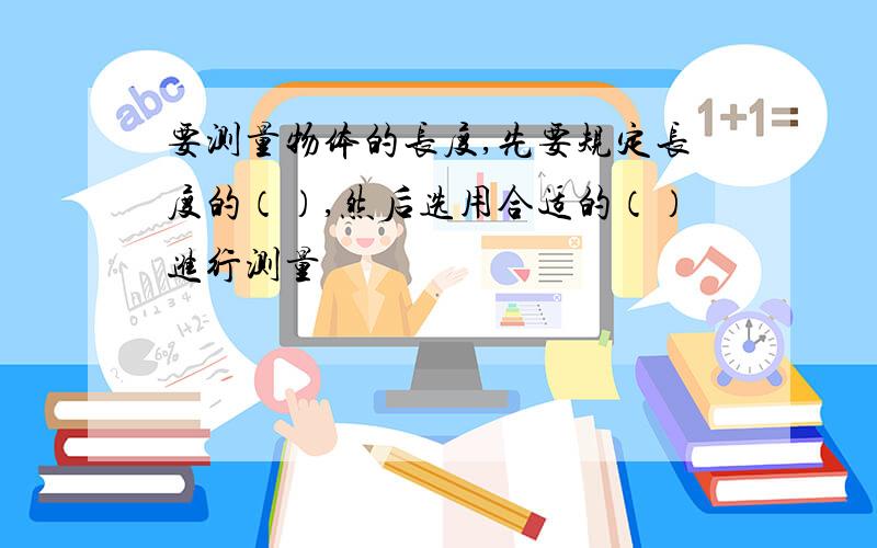 要测量物体的长度,先要规定长度的（）,然后选用合适的（）进行测量