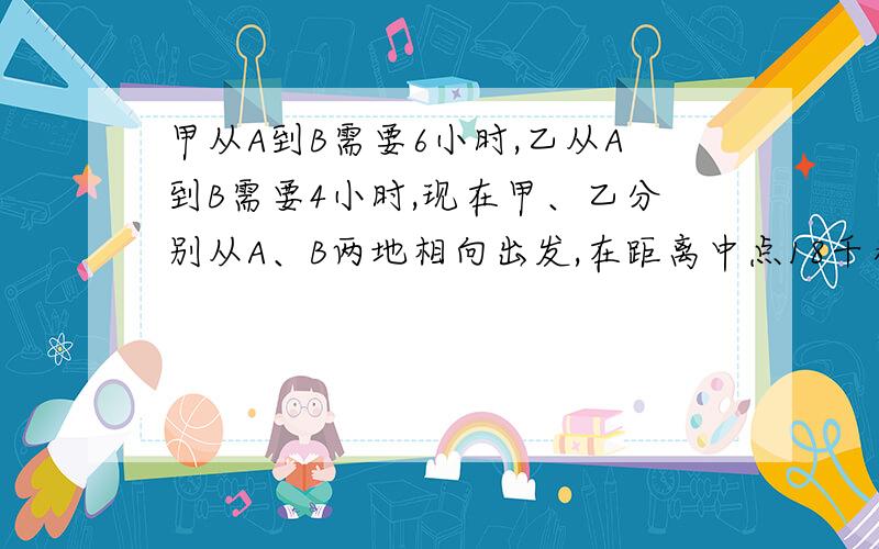 甲从A到B需要6小时,乙从A到B需要4小时,现在甲、乙分别从A、B两地相向出发,在距离中点18千米的地方相遇求AB两地的距离是多少?