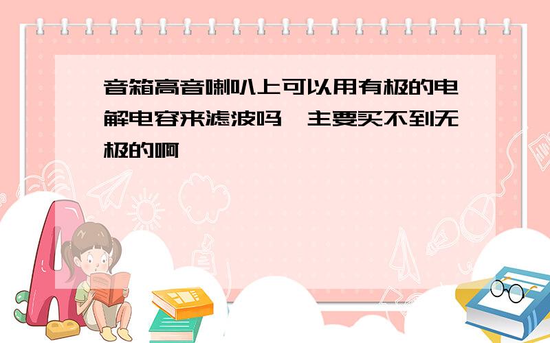 音箱高音喇叭上可以用有极的电解电容来滤波吗,主要买不到无极的啊