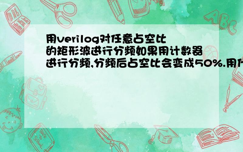 用verilog对任意占空比的矩形波进行分频如果用计数器进行分频,分频后占空比会变成50%.用什么方法能保证分频后占空比不变?