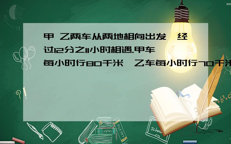 甲 乙两车从两地相向出发,经过12分之11小时相遇.甲车每小时行80千米,乙车每小时行70千米.甲、乙两地相距多少千米?这道题怎么计算