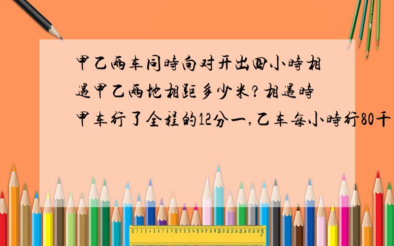 甲乙两车同时向对开出四小时相遇甲乙两地相距多少米?相遇时甲车行了全程的12分一,乙车每小时行80千米.