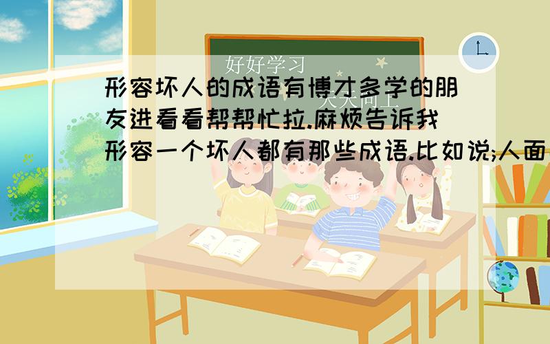 形容坏人的成语有博才多学的朋友进看看帮帮忙拉.麻烦告诉我形容一个坏人都有那些成语.比如说;人面兽心,不知好歹.什么的都可以.越多越好.回答得多了我可以加赏!.急.