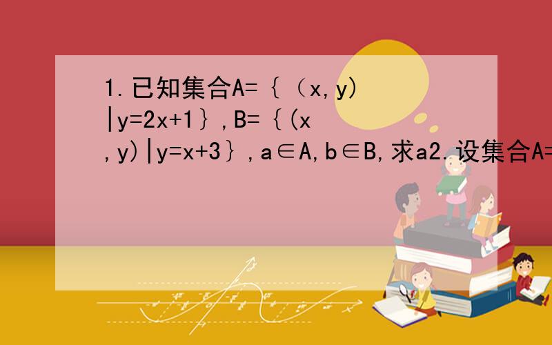 1.已知集合A=｛（x,y)|y=2x+1｝,B=｛(x,y)|y=x+3｝,a∈A,b∈B,求a2.设集合A=｛x|-1≤x≤6｝,B=｛x|m-1≤2m+1｝,且B包含于A.当x∈N时,求集合A子集的个数