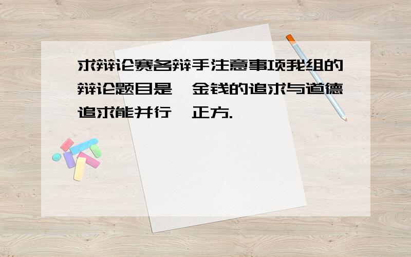 求辩论赛各辩手注意事项我组的辩论题目是《金钱的追求与道德追求能并行》正方.