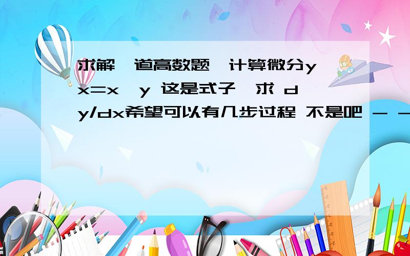 求解一道高数题,计算微分y^x=x^y 这是式子,求 dy/dx希望可以有几步过程 不是吧 - -||