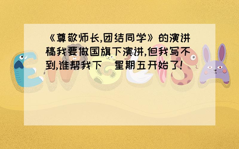 《尊敬师长,团结同学》的演讲稿我要做国旗下演讲,但我写不到,谁帮我下`星期五开始了!