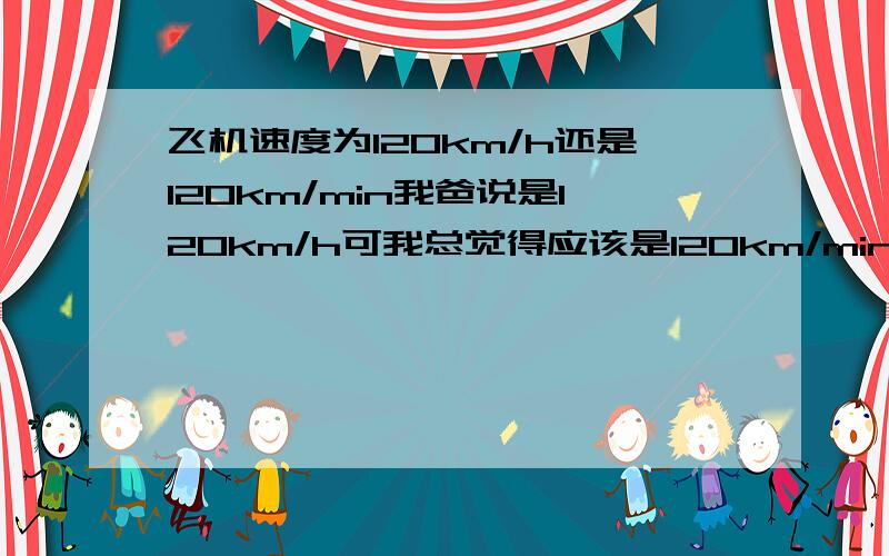 飞机速度为120km/h还是120km/min我爸说是120km/h可我总觉得应该是120km/min这个问题是我弟在做作业的时候问的题目里面没说是什么飞机