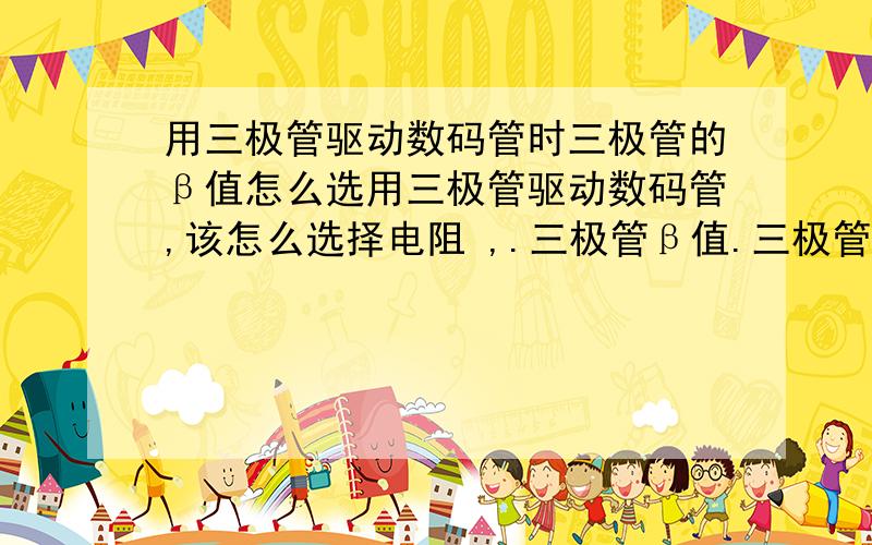 用三极管驱动数码管时三极管的β值怎么选用三极管驱动数码管,该怎么选择电阻 ,.三极管β值.三极管驱动继电器24V的,该怎么选三极管β值,我是将继电器线圈串在了电源与三极管集电极之间