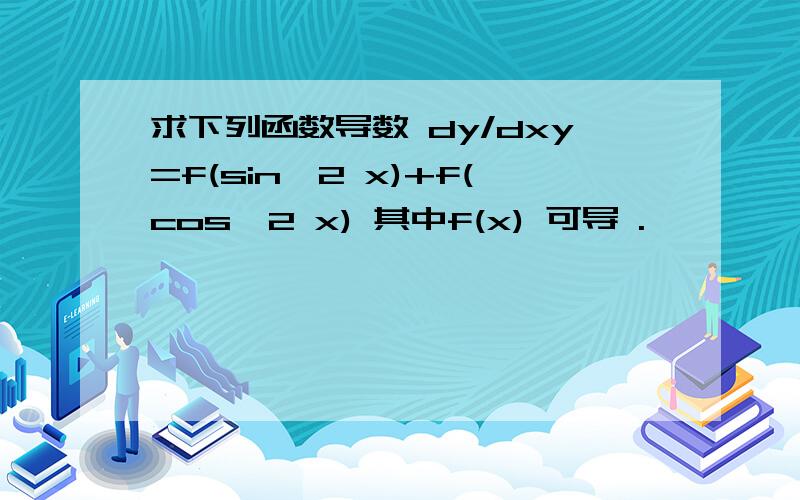 求下列函数导数 dy/dxy=f(sin^2 x)+f(cos^2 x) 其中f(x) 可导 .