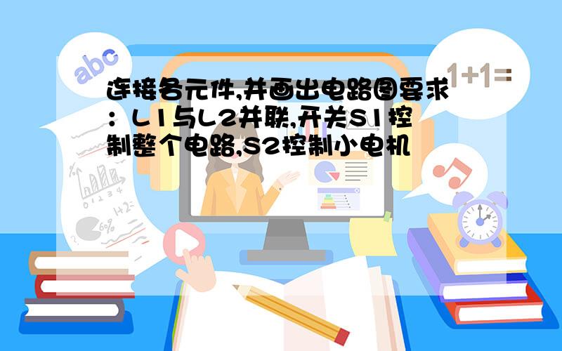 连接各元件,并画出电路图要求：L1与L2并联,开关S1控制整个电路,S2控制小电机