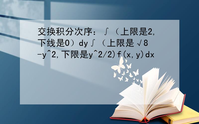 交换积分次序：∫（上限是2,下线是0）dy∫（上限是√8-y^2,下限是y^2/2)f(x,y)dx