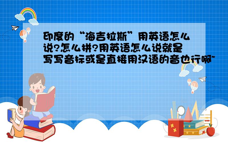 印度的“海吉拉斯”用英语怎么说?怎么拼?用英语怎么说就是写写音标或是直接用汉语的音也行啊~