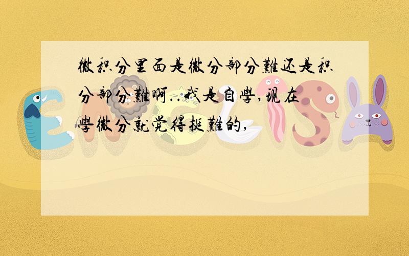 微积分里面是微分部分难还是积分部分难啊..我是自学,现在学微分就觉得挺难的,