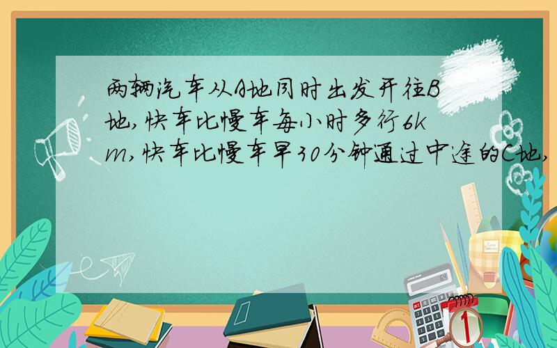 两辆汽车从A地同时出发开往B地,快车比慢车每小时多行6km,快车比慢车早30分钟通过中途的C地,当慢车到达C当慢车到达C地时,快车已经又行了30km到达B地,AC两地的距离是多少千米?