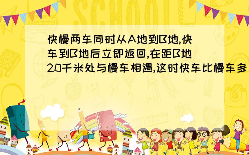 快慢两车同时从A地到B地,快车到B地后立即返回,在距B地20千米处与慢车相遇,这时快车比慢车多行了五分之二,AB两地相距多少千米?过程也要