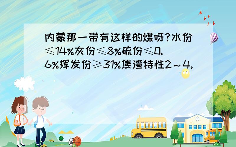 内蒙那一带有这样的煤呀?水份≤14%灰份≤8%硫份≤0.6%挥发份≥31%焦渣特性2～4,