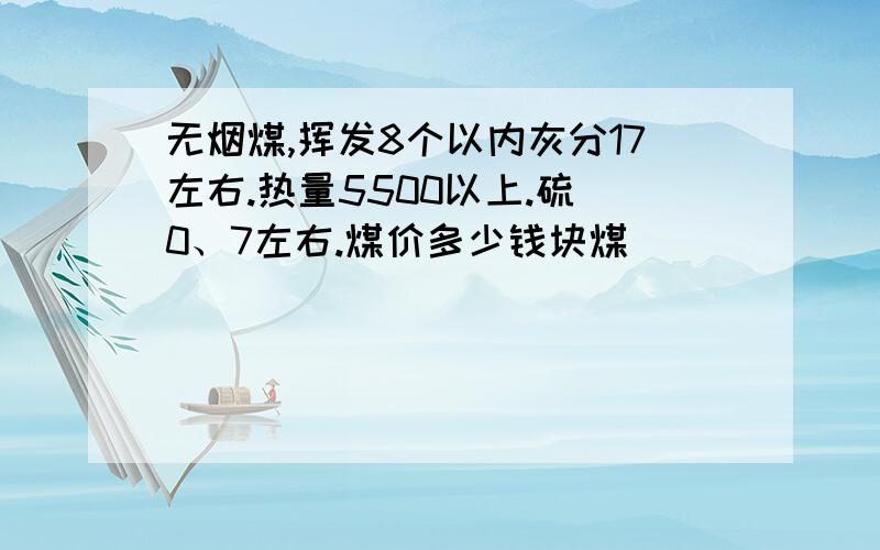 无烟煤,挥发8个以内灰分17左右.热量5500以上.硫 0、7左右.煤价多少钱块煤