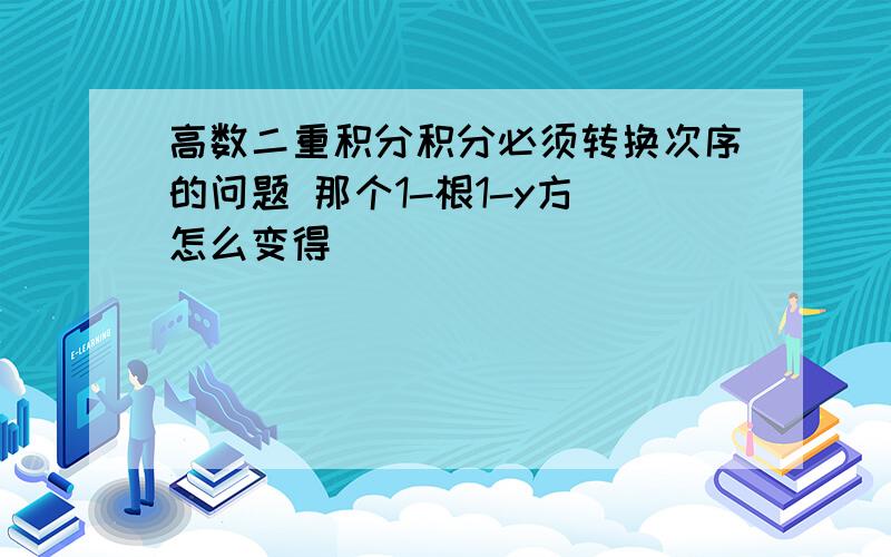 高数二重积分积分必须转换次序的问题 那个1-根1-y方 怎么变得