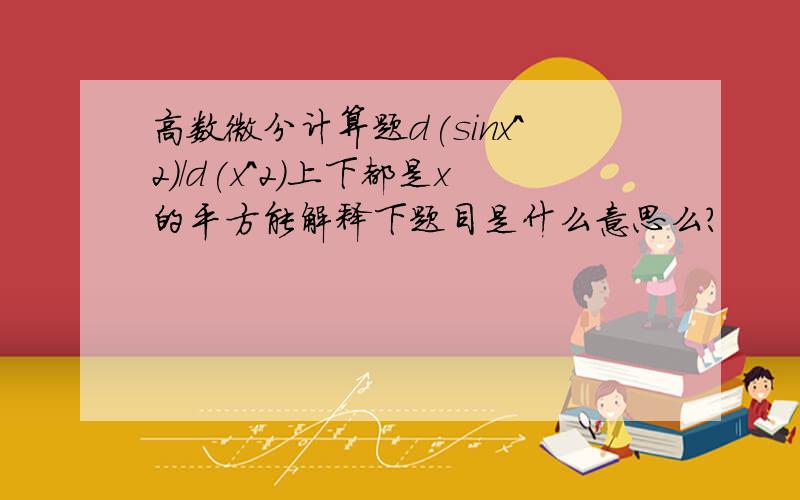 高数微分计算题d(sinx^2)/d(x^2)上下都是x的平方能解释下题目是什么意思么?