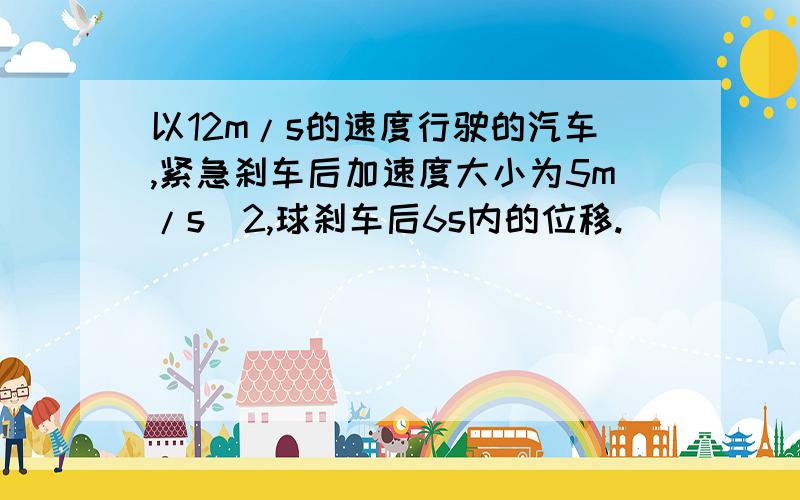 以12m/s的速度行驶的汽车,紧急刹车后加速度大小为5m/s^2,球刹车后6s内的位移.