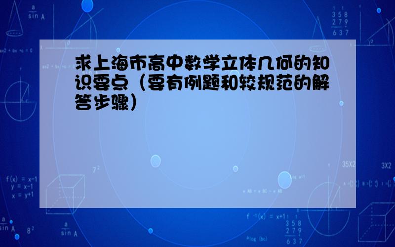 求上海市高中数学立体几何的知识要点（要有例题和较规范的解答步骤）