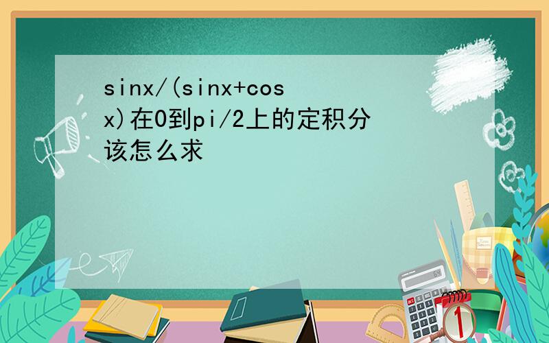 sinx/(sinx+cosx)在0到pi/2上的定积分该怎么求