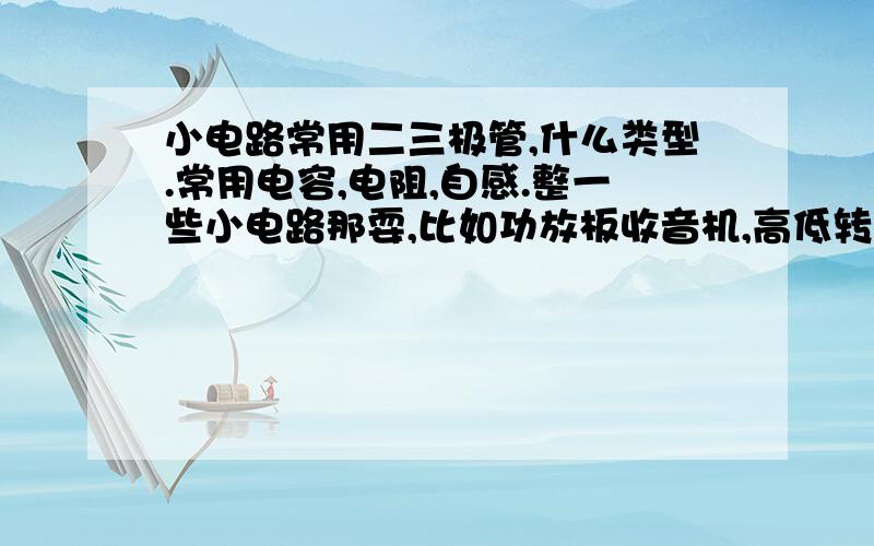 小电路常用二三极管,什么类型.常用电容,电阻,自感.整一些小电路那耍,比如功放板收音机,高低转低压,交流变直流那些.型号.