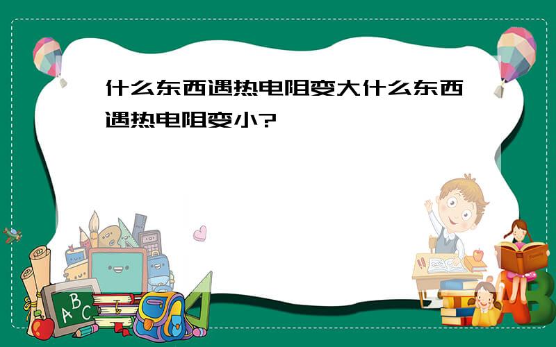 什么东西遇热电阻变大什么东西遇热电阻变小?