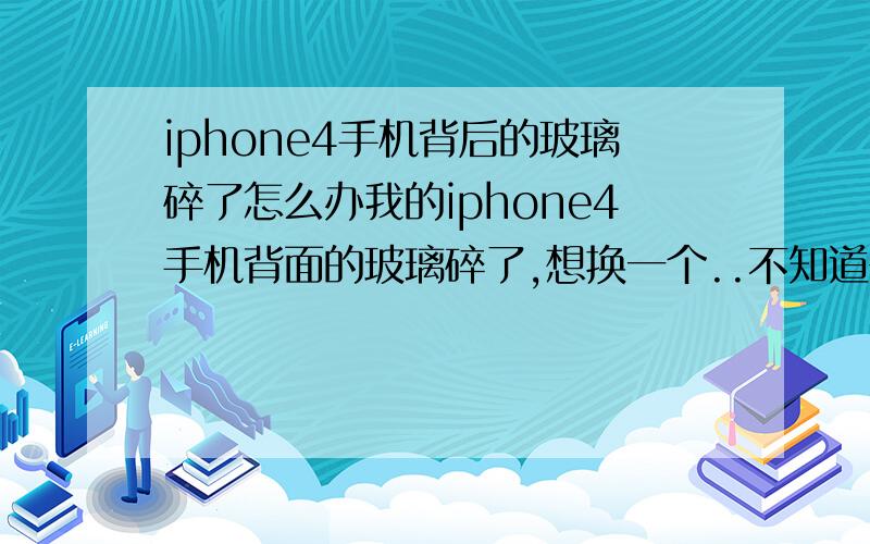 iphone4手机背后的玻璃碎了怎么办我的iphone4手机背面的玻璃碎了,想换一个..不知道去哪里换,还有换一个多少价钱.谁知道怎么把黑色的壳换成白的..大概价钱..