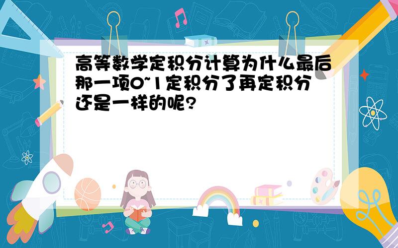 高等数学定积分计算为什么最后那一项0~1定积分了再定积分还是一样的呢?