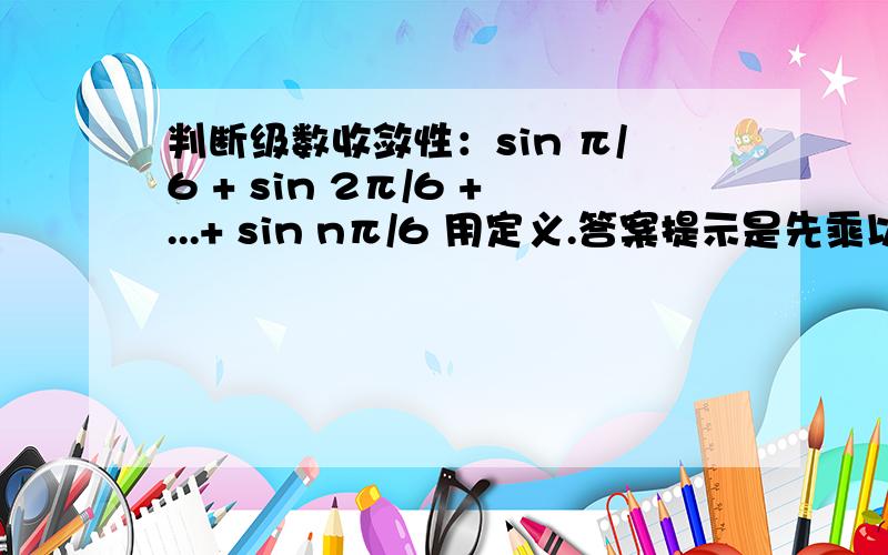 判断级数收敛性：sin π/6 + sin 2π/6 +...+ sin nπ/6 用定义.答案提示是先乘以2sinπ/12...