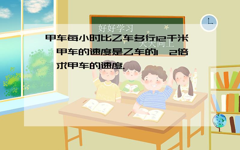 甲车每小时比乙车多行12千米,甲车的速度是乙车的1、2倍,求甲车的速度.