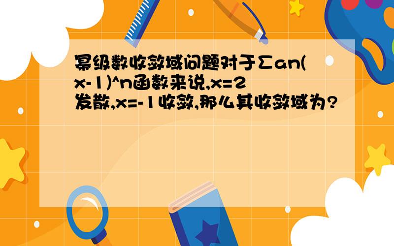 幂级数收敛域问题对于∑an(x-1)^n函数来说,x=2发散,x=-1收敛,那么其收敛域为?