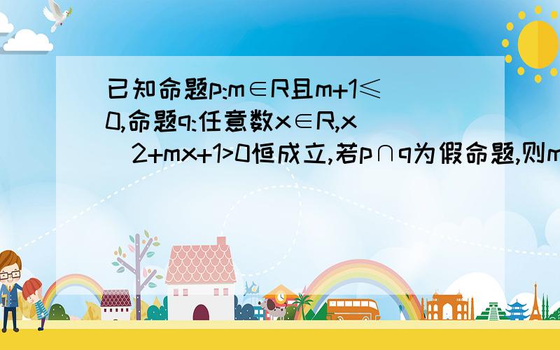 已知命题p:m∈R且m+1≤0,命题q:任意数x∈R,x^2+mx+1>0恒成立,若p∩q为假命题,则m的取值范围（ ）A m≥2 B m≤ -2或m>0 C m≤ -2或m≥2 D -2≤m≤2上次考试，我做这个题做错，我没有更正。想不到我又遇