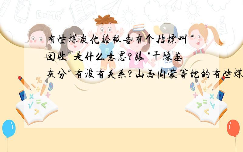 有些煤炭化验报告有个指标叫“回收”是什么意思?跟“干燥基灰分”有没有关系?山西内蒙等地的有些煤炭化验报告指标“灰分”,据说实际是指“内在灰分”,而不是指“干燥基灰分”（Ad）,