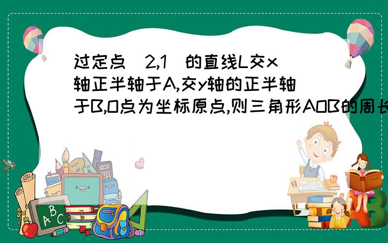 过定点（2,1）的直线L交x轴正半轴于A,交y轴的正半轴于B,O点为坐标原点,则三角形AOB的周长的最小值为（）A 8 B 10 C 12 D 4×5的开方