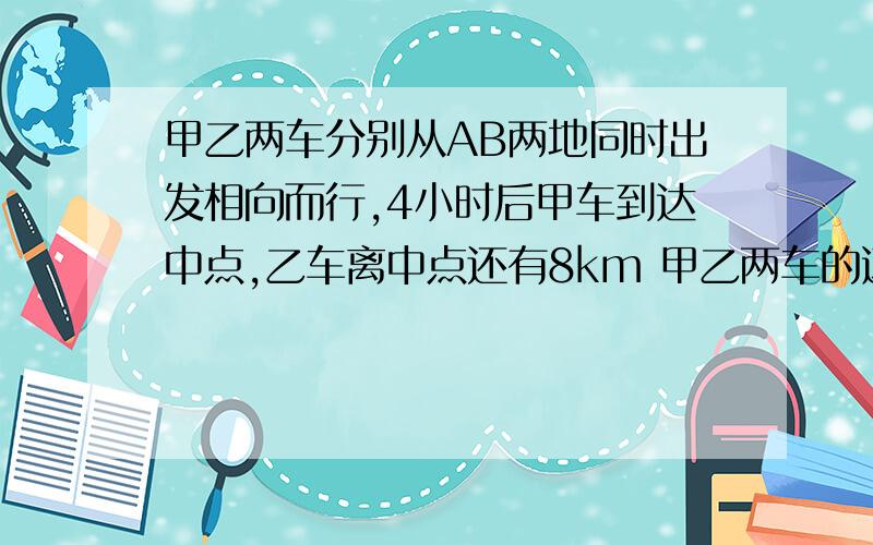 甲乙两车分别从AB两地同时出发相向而行,4小时后甲车到达中点,乙车离中点还有8km 甲乙两车的速度比为4：5两地相距多少千米?