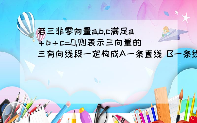 若三非零向量a,b,c满足a＋b＋c=0,则表示三向量的三有向线段一定构成A一条直线 B一条线段 C一个三角形 D以上都不正确