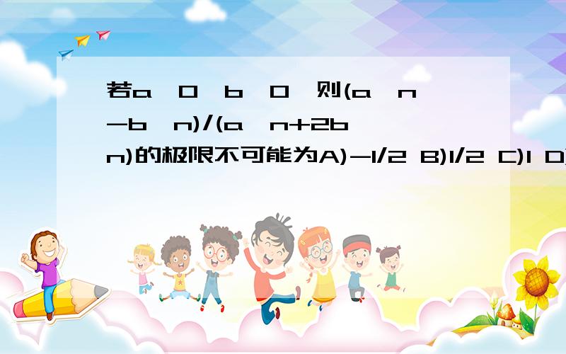 若a>0,b>0,则(a^n-b^n)/(a^n+2b^n)的极限不可能为A)-1/2 B)1/2 C)1 D)0答案是B请解释下为什么,还有别的选项分别是怎么得到的